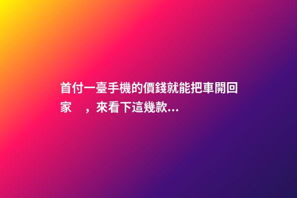 首付一臺手機的價錢就能把車開回家，來看下這幾款5萬元級別的小型車